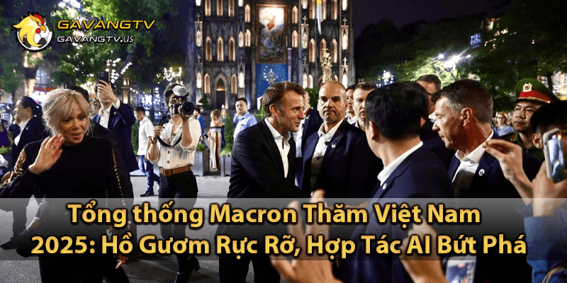 Tổng thống Macron Thăm Việt Nam 2025: Hồ Gươm Rực Rỡ, Hợp Tác AI Bứt Phá