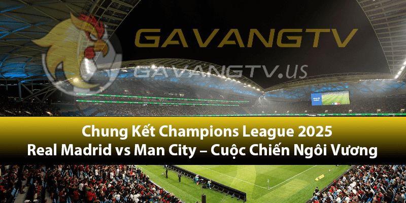 Chung Kết Champions League 2025: Real Madrid vs Man City – Cuộc Chiến Ngôi Vương