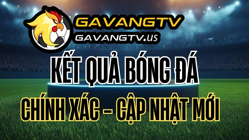 Kết quả bóng đá hôm nay | KQBD trực tuyến 24/7 nhanh nhất trên Gavang TV