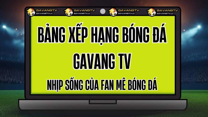 Bảng xếp hạng bóng đá Gavang TV – Dành cho fan hâm mộ trực tiếp