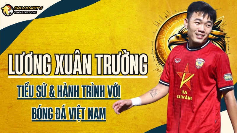Tiểu sử cầu thủ Lương Xuân Trường – Hành trình sự nghiệp cùng bóng đá Việt Nam